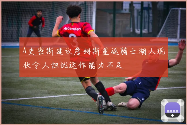 A史密斯建议詹姆斯重返骑士湖人现状令人担忧运作能力不足