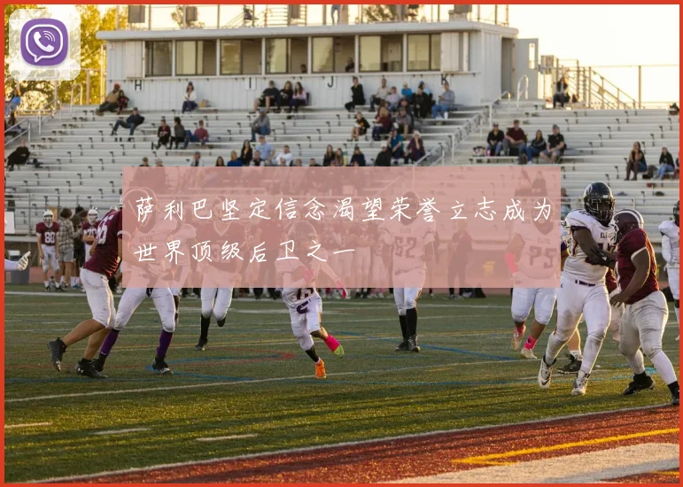 萨利巴坚定信念渴望荣誉立志成为世界顶级后卫之一