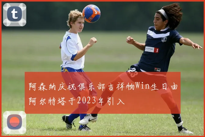 阿森纳庆祝俱乐部吉祥物Win生日由阿尔特塔于2023年引入