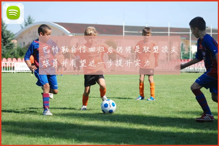 巴特勒自信回归后仍将是联盟顶尖球员并有望进一步提升实力