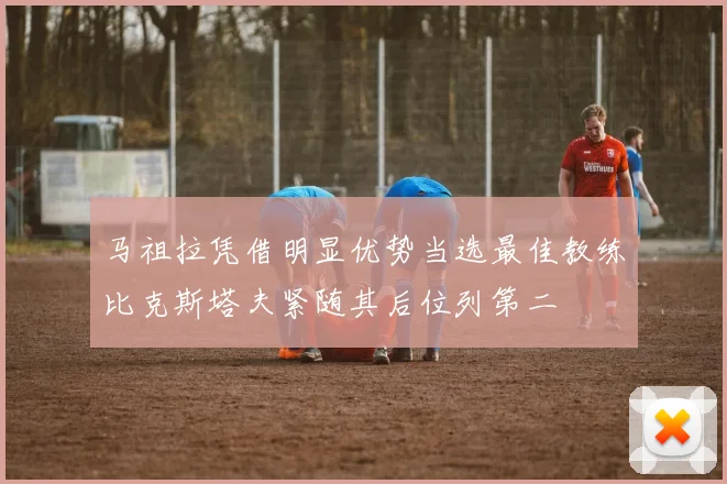 马祖拉凭借明显优势当选最佳教练比克斯塔夫紧随其后位列第二