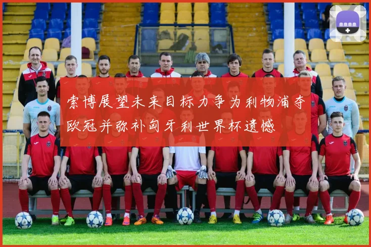 索博展望未来目标力争为利物浦夺欧冠并弥补匈牙利世界杯遗憾