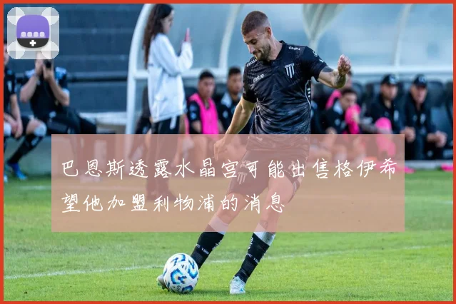 巴恩斯透露水晶宫可能出售格伊希望他加盟利物浦的消息
