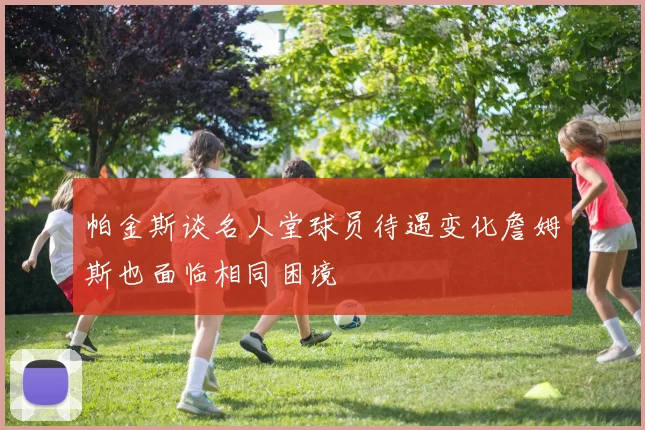 帕金斯谈名人堂球员待遇变化詹姆斯也面临相同困境