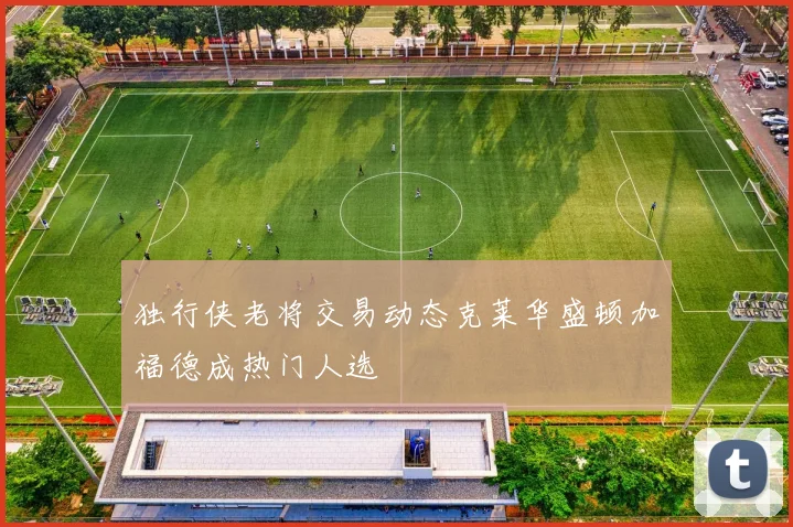 独行侠老将交易动态克莱华盛顿加福德成热门人选