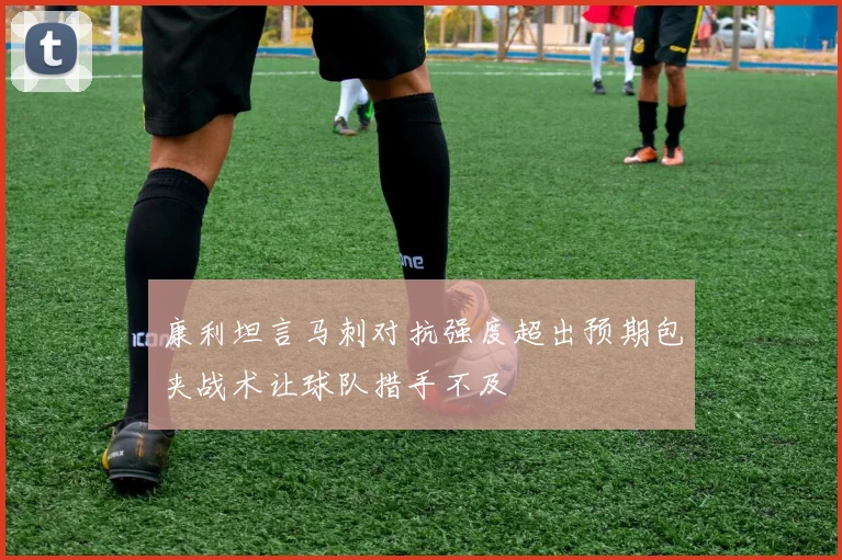 康利坦言马刺对抗强度超出预期包夹战术让球队措手不及