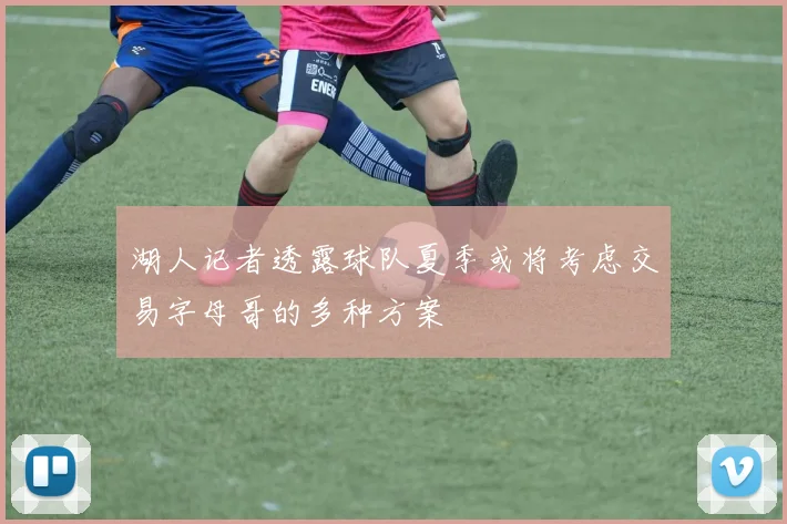 湖人记者透露球队夏季或将考虑交易字母哥的多种方案