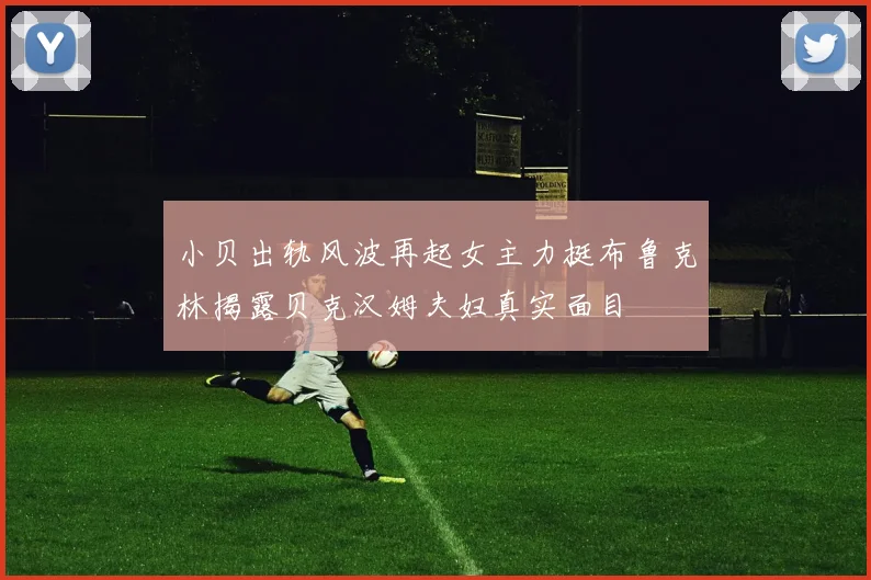 小贝出轨风波再起女主力挺布鲁克林揭露贝克汉姆夫妇真实面目