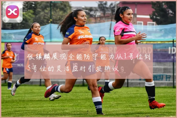 张镇麟展现全能防守能力从1号位到5号位的灵活应对引发热议