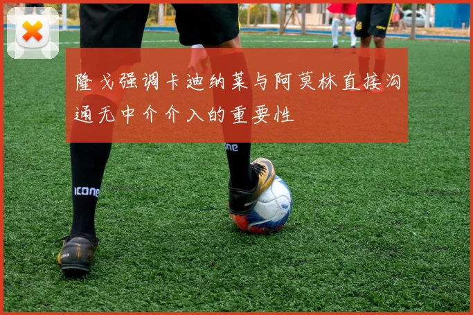 隆戈强调卡迪纳莱与阿莫林直接沟通无中介介入的重要性