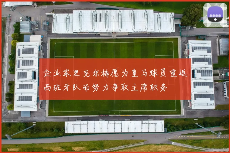企业家里克尔梅愿为皇马球员重返西班牙队而努力争取主席职务