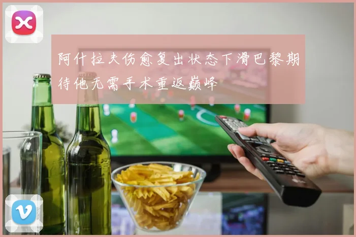 阿什拉夫伤愈复出状态下滑巴黎期待他无需手术重返巅峰