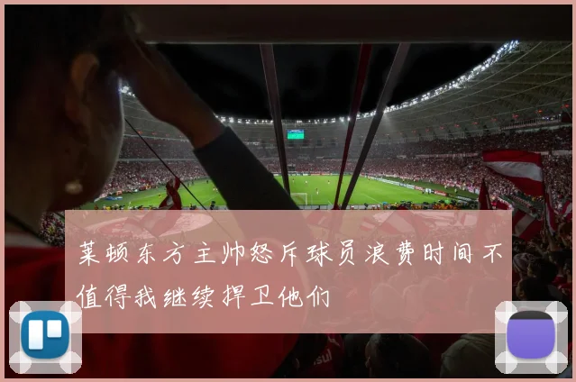 莱顿东方主帅怒斥球员浪费时间不值得我继续捍卫他们