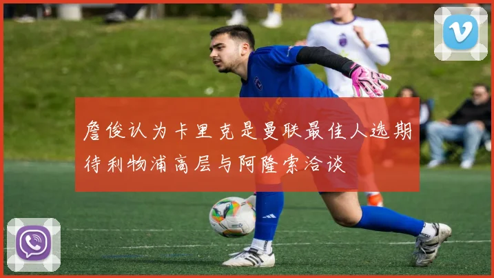 詹俊认为卡里克是曼联最佳人选期待利物浦高层与阿隆索洽谈