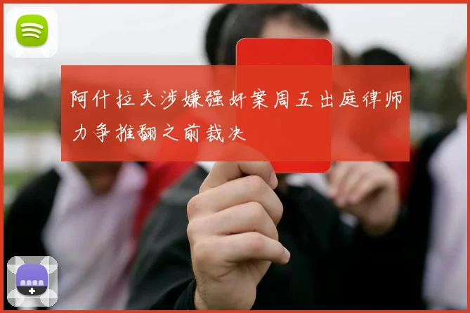 阿什拉夫涉嫌强奸案周五出庭律师力争推翻之前裁决