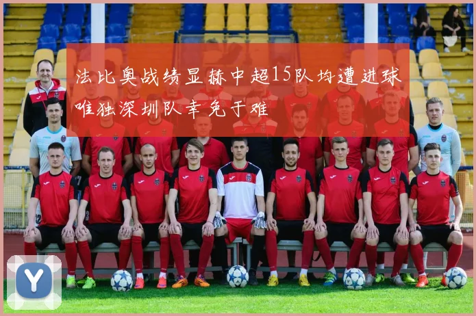 法比奥战绩显赫中超15队均遭进球唯独深圳队幸免于难