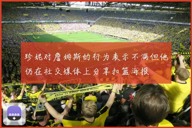 珍妮对詹姆斯的行为表示不满但他仍在社交媒体上分享扣篮海报