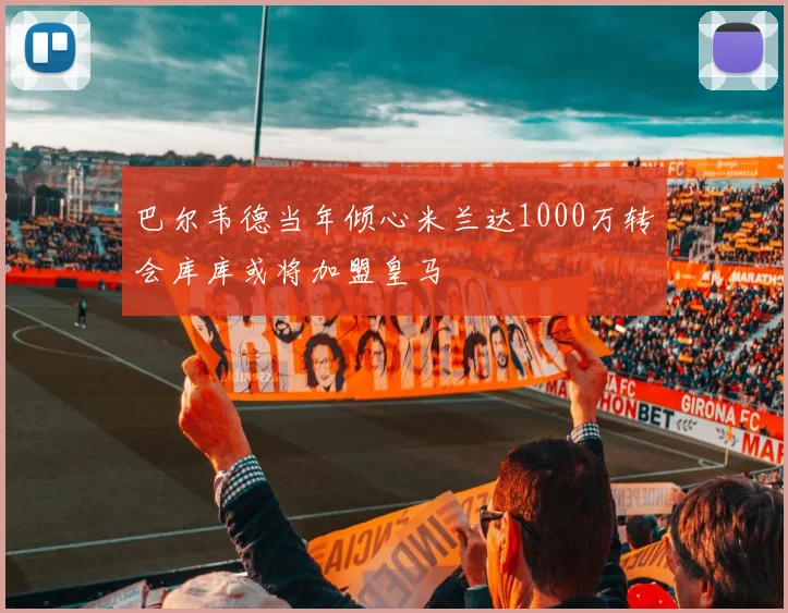 巴尔韦德当年倾心米兰达1000万转会库库或将加盟皇马