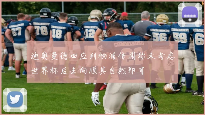迪奥曼德回应利物浦传闻称未考虑世界杯后去向顺其自然即可