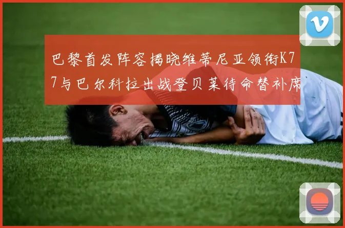 巴黎首发阵容揭晓维蒂尼亚领衔K77与巴尔科拉出战登贝莱待命替补席