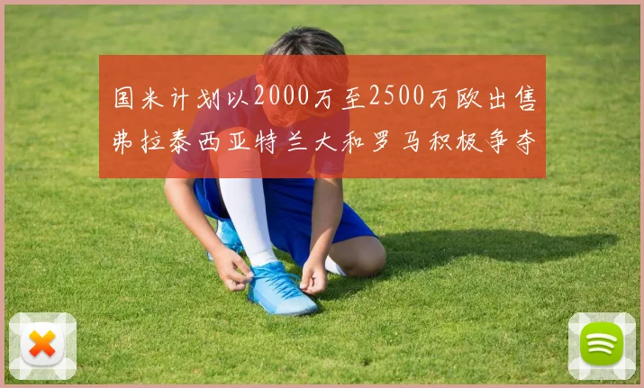 国米计划以2000万至2500万欧出售弗拉泰西亚特兰大和罗马积极争夺