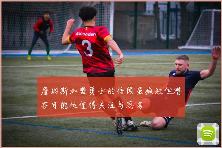 詹姆斯加盟勇士的传闻虽疯狂但潜在可能性值得关注与思考