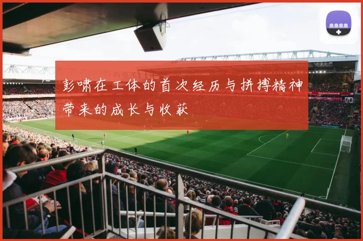 彭啸在工体的首次经历与拼搏精神带来的成长与收获