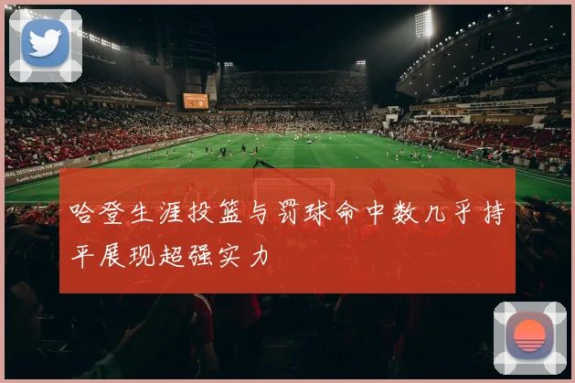 哈登生涯投篮与罚球命中数几乎持平展现超强实力