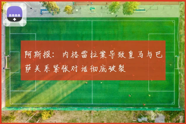 阿斯报：内格雷拉案导致皇马与巴萨关系紧张对话彻底破裂