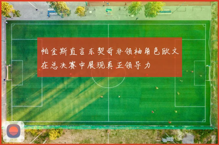 帕金斯直言东契奇非领袖角色欧文在总决赛中展现真正领导力