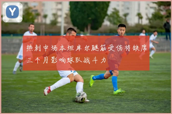 热刺中场本坦库尔腿筋受伤将缺席三个月影响球队战斗力