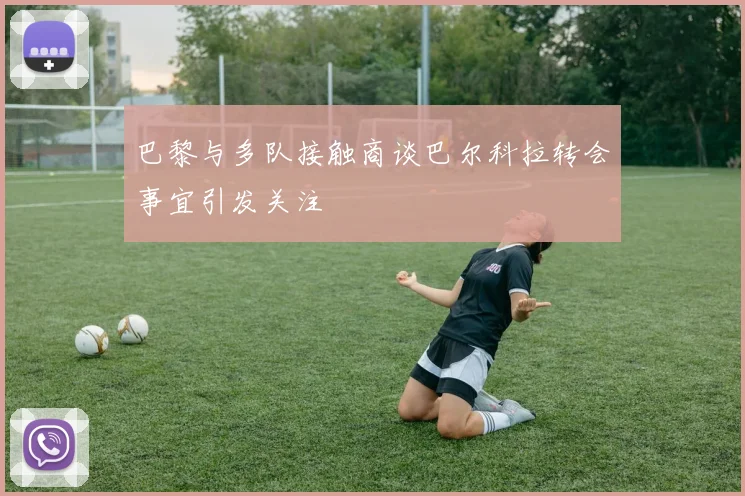 巴黎与多队接触商谈巴尔科拉转会事宜引发关注