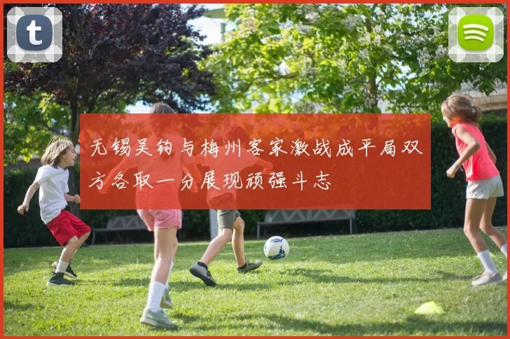 无锡吴钩与梅州客家激战成平局双方各取一分展现顽强斗志