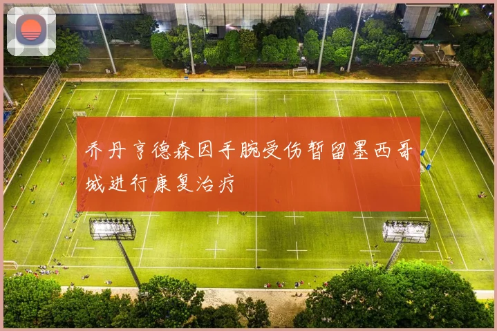 乔丹亨德森因手腕受伤暂留墨西哥城进行康复治疗
